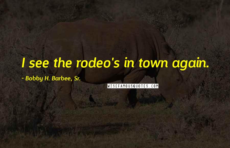 Bobby H. Barbee, Sr. Quotes: I see the rodeo's in town again.