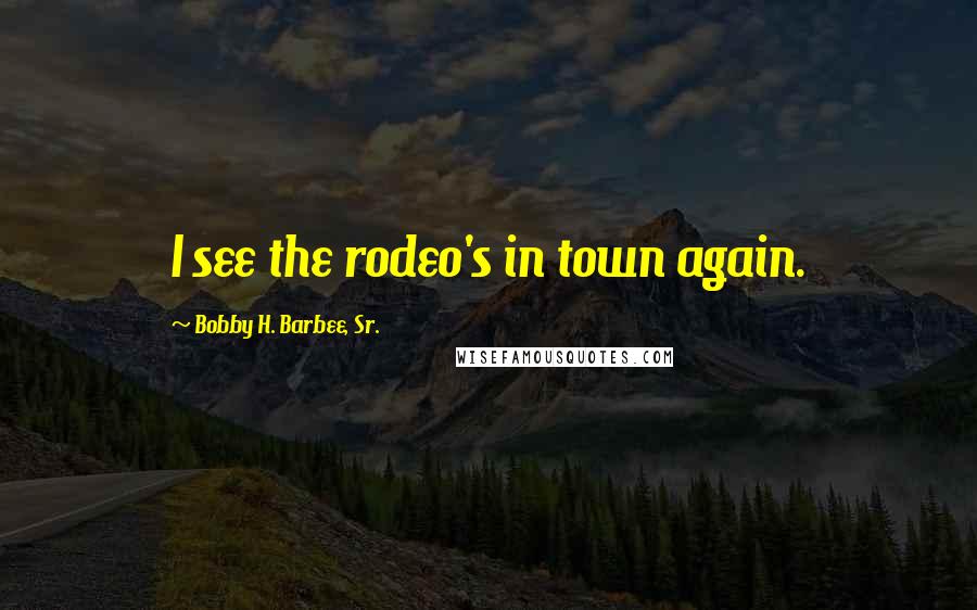 Bobby H. Barbee, Sr. Quotes: I see the rodeo's in town again.