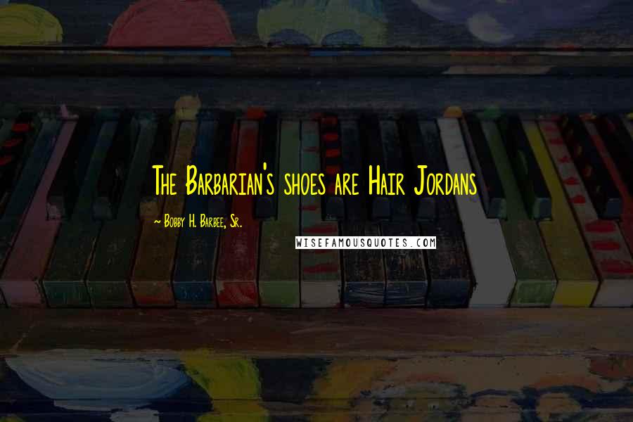Bobby H. Barbee, Sr. Quotes: The Barbarian's shoes are Hair Jordans