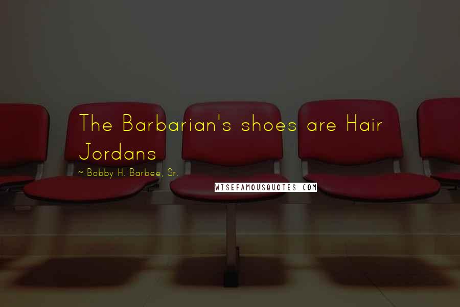 Bobby H. Barbee, Sr. Quotes: The Barbarian's shoes are Hair Jordans