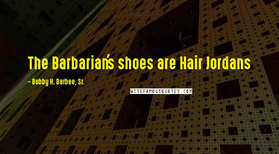 Bobby H. Barbee, Sr. Quotes: The Barbarian's shoes are Hair Jordans