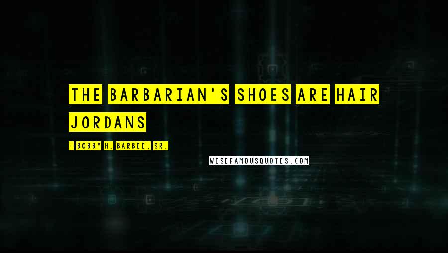 Bobby H. Barbee, Sr. Quotes: The Barbarian's shoes are Hair Jordans