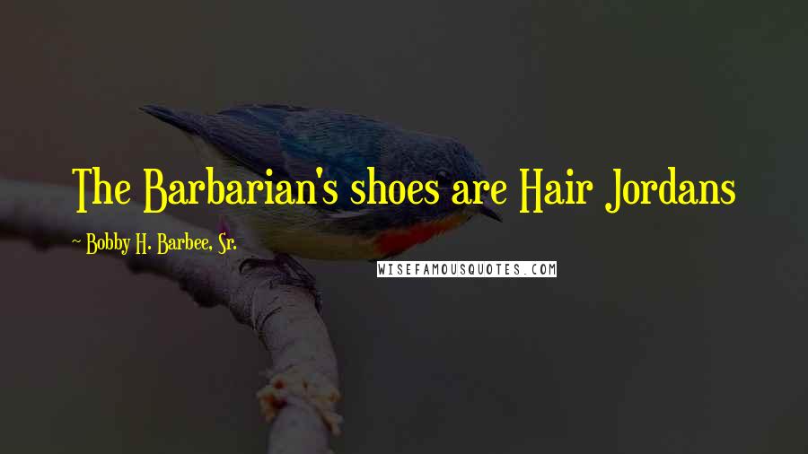 Bobby H. Barbee, Sr. Quotes: The Barbarian's shoes are Hair Jordans