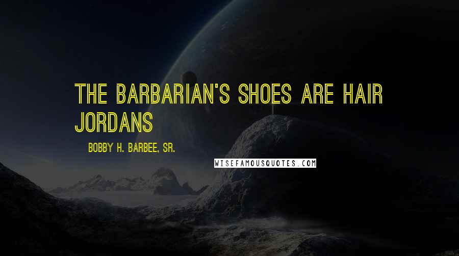Bobby H. Barbee, Sr. Quotes: The Barbarian's shoes are Hair Jordans