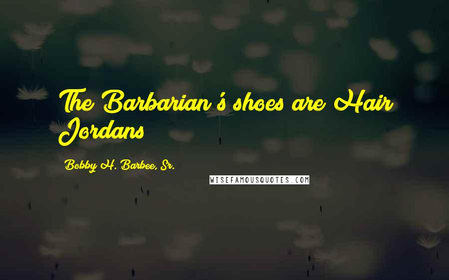 Bobby H. Barbee, Sr. Quotes: The Barbarian's shoes are Hair Jordans
