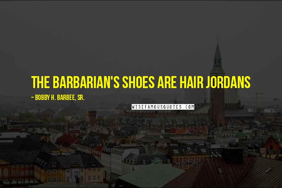Bobby H. Barbee, Sr. Quotes: The Barbarian's shoes are Hair Jordans