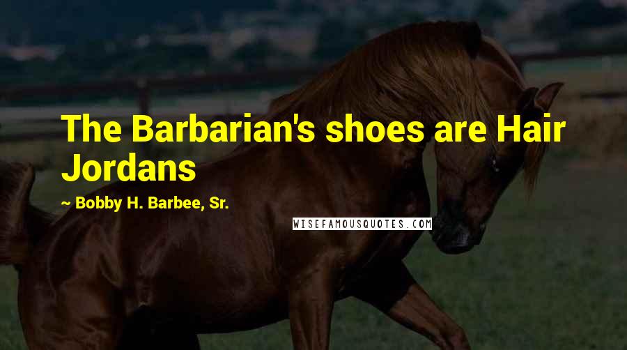 Bobby H. Barbee, Sr. Quotes: The Barbarian's shoes are Hair Jordans