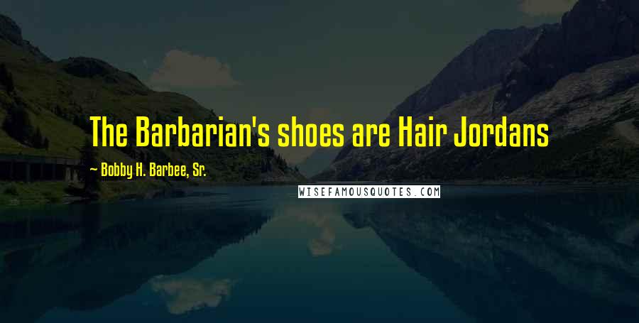 Bobby H. Barbee, Sr. Quotes: The Barbarian's shoes are Hair Jordans