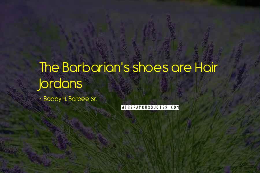 Bobby H. Barbee, Sr. Quotes: The Barbarian's shoes are Hair Jordans