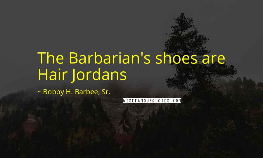 Bobby H. Barbee, Sr. Quotes: The Barbarian's shoes are Hair Jordans