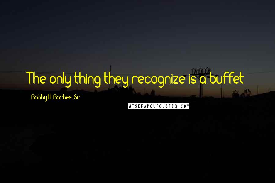 Bobby H. Barbee, Sr. Quotes: The only thing they recognize is a buffet