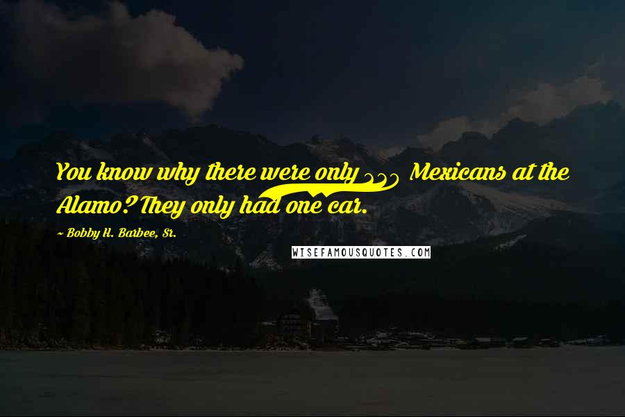 Bobby H. Barbee, Sr. Quotes: You know why there were only 220 Mexicans at the Alamo? They only had one car.