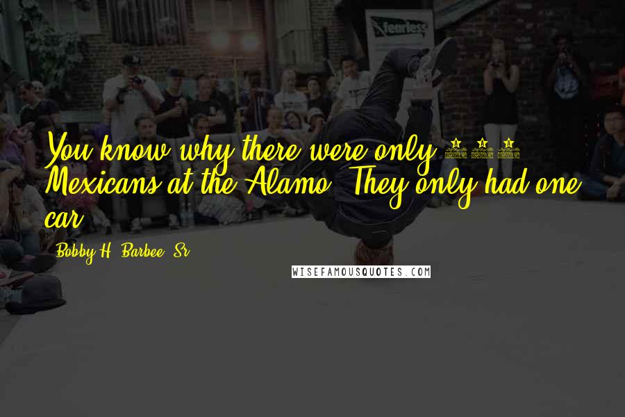 Bobby H. Barbee, Sr. Quotes: You know why there were only 220 Mexicans at the Alamo? They only had one car.
