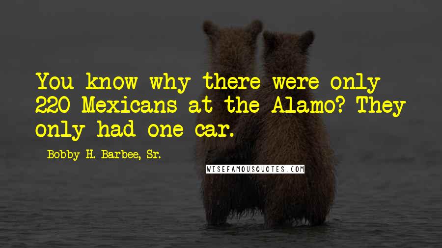 Bobby H. Barbee, Sr. Quotes: You know why there were only 220 Mexicans at the Alamo? They only had one car.