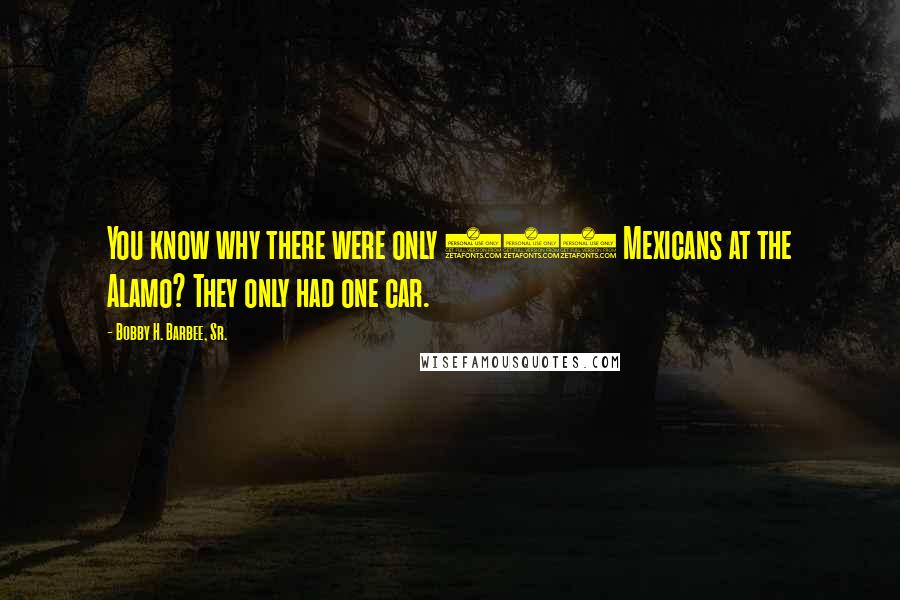 Bobby H. Barbee, Sr. Quotes: You know why there were only 220 Mexicans at the Alamo? They only had one car.