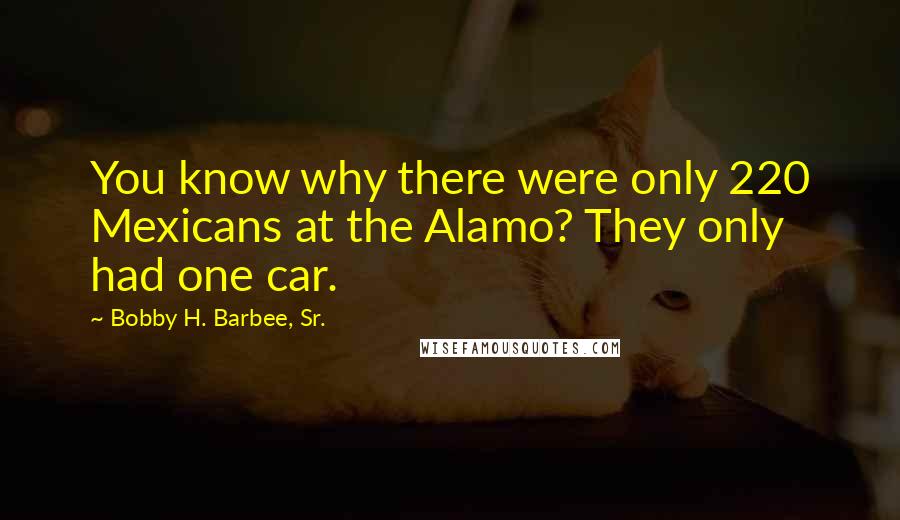 Bobby H. Barbee, Sr. Quotes: You know why there were only 220 Mexicans at the Alamo? They only had one car.