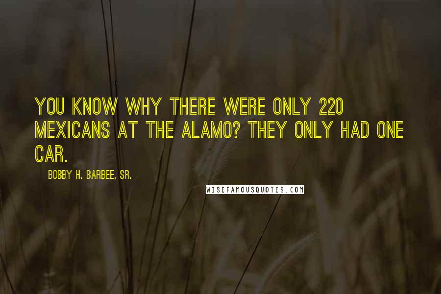 Bobby H. Barbee, Sr. Quotes: You know why there were only 220 Mexicans at the Alamo? They only had one car.