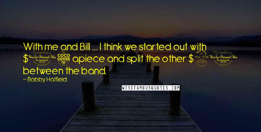 Bobby Hatfield Quotes: With me and Bill ... I think we started out with $15 apiece and split the other $20 between the band.