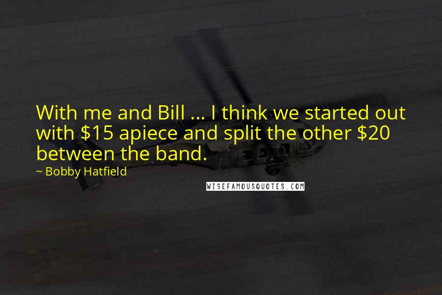 Bobby Hatfield Quotes: With me and Bill ... I think we started out with $15 apiece and split the other $20 between the band.
