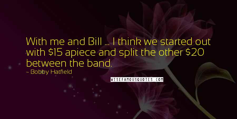 Bobby Hatfield Quotes: With me and Bill ... I think we started out with $15 apiece and split the other $20 between the band.