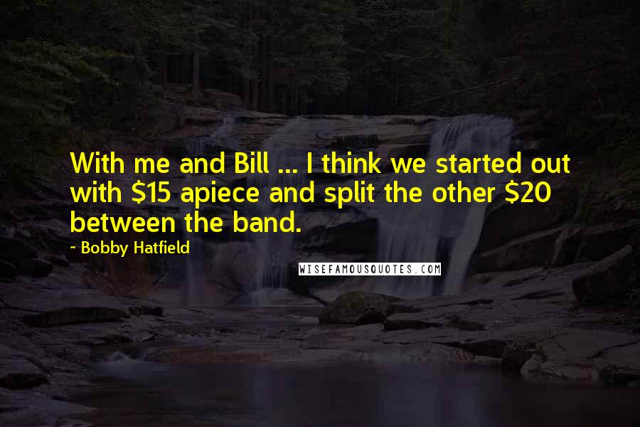 Bobby Hatfield Quotes: With me and Bill ... I think we started out with $15 apiece and split the other $20 between the band.