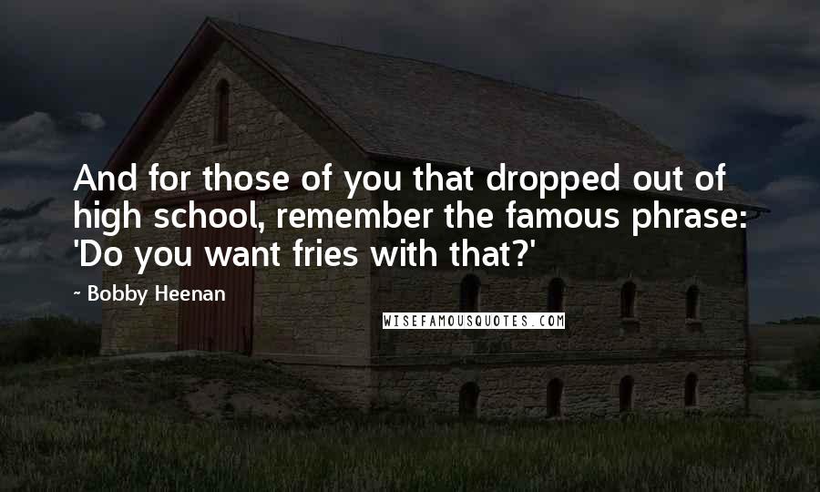 Bobby Heenan Quotes: And for those of you that dropped out of high school, remember the famous phrase: 'Do you want fries with that?'