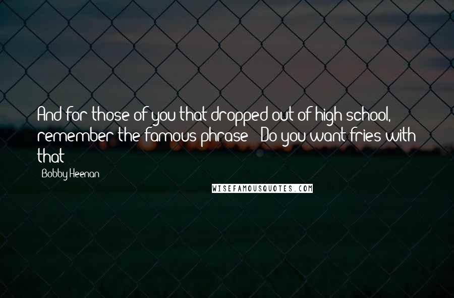 Bobby Heenan Quotes: And for those of you that dropped out of high school, remember the famous phrase: 'Do you want fries with that?'