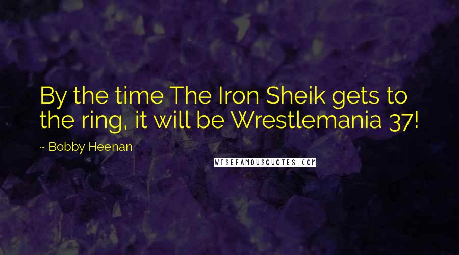 Bobby Heenan Quotes: By the time The Iron Sheik gets to the ring, it will be Wrestlemania 37!