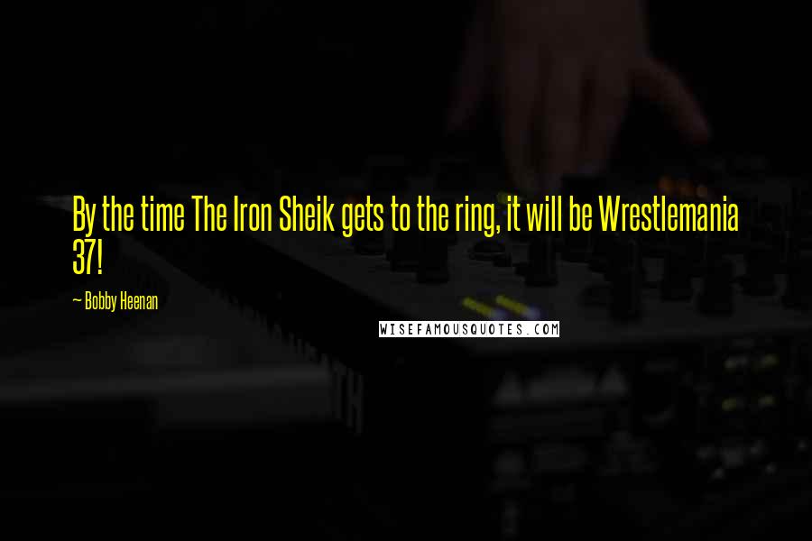 Bobby Heenan Quotes: By the time The Iron Sheik gets to the ring, it will be Wrestlemania 37!