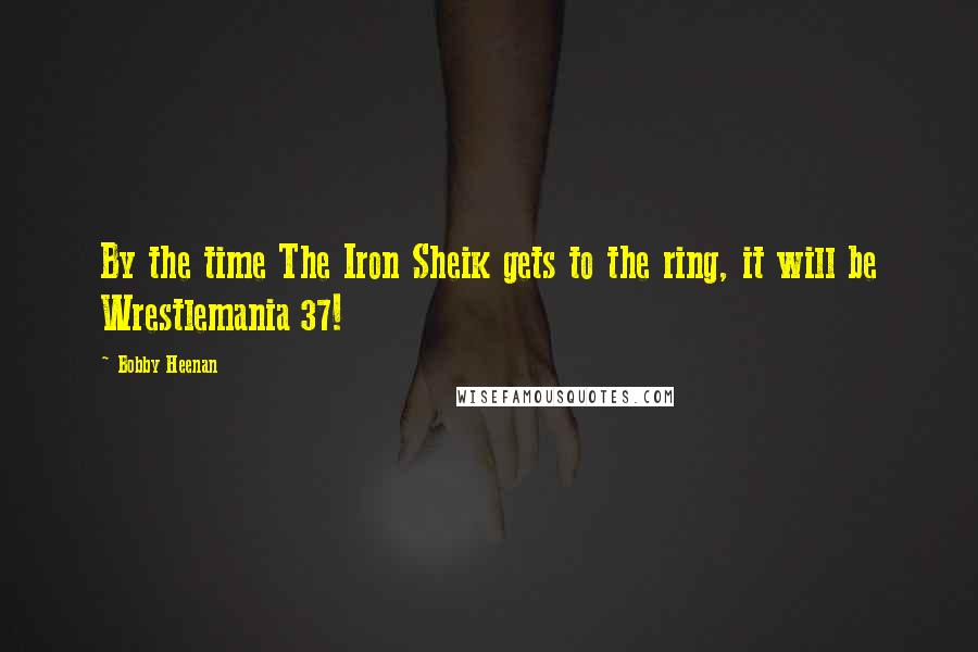 Bobby Heenan Quotes: By the time The Iron Sheik gets to the ring, it will be Wrestlemania 37!
