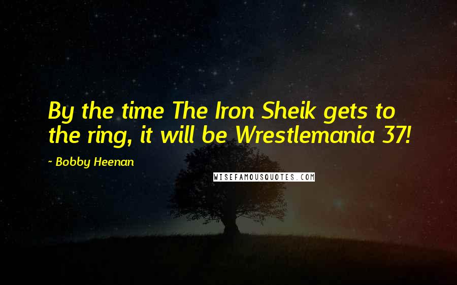 Bobby Heenan Quotes: By the time The Iron Sheik gets to the ring, it will be Wrestlemania 37!