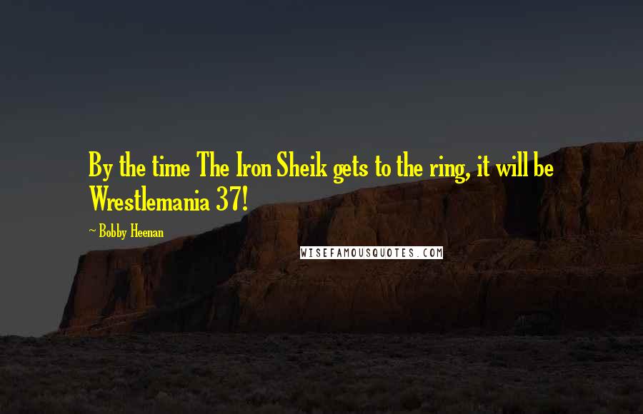 Bobby Heenan Quotes: By the time The Iron Sheik gets to the ring, it will be Wrestlemania 37!