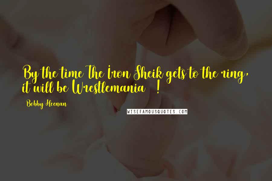 Bobby Heenan Quotes: By the time The Iron Sheik gets to the ring, it will be Wrestlemania 37!