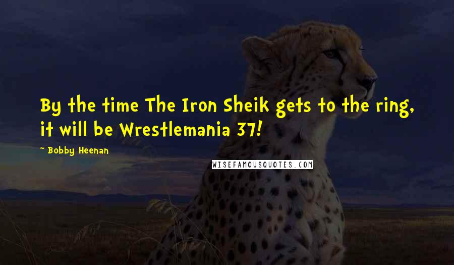 Bobby Heenan Quotes: By the time The Iron Sheik gets to the ring, it will be Wrestlemania 37!