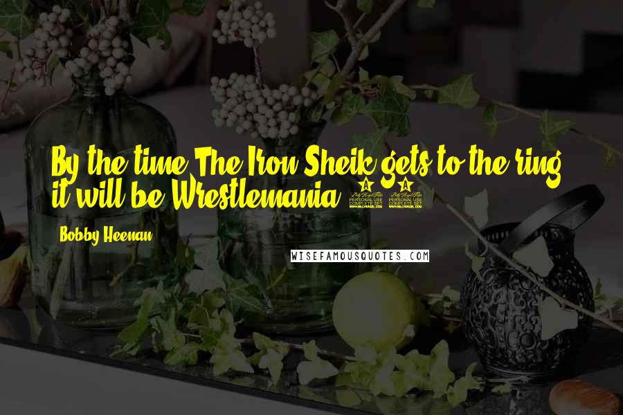 Bobby Heenan Quotes: By the time The Iron Sheik gets to the ring, it will be Wrestlemania 37!