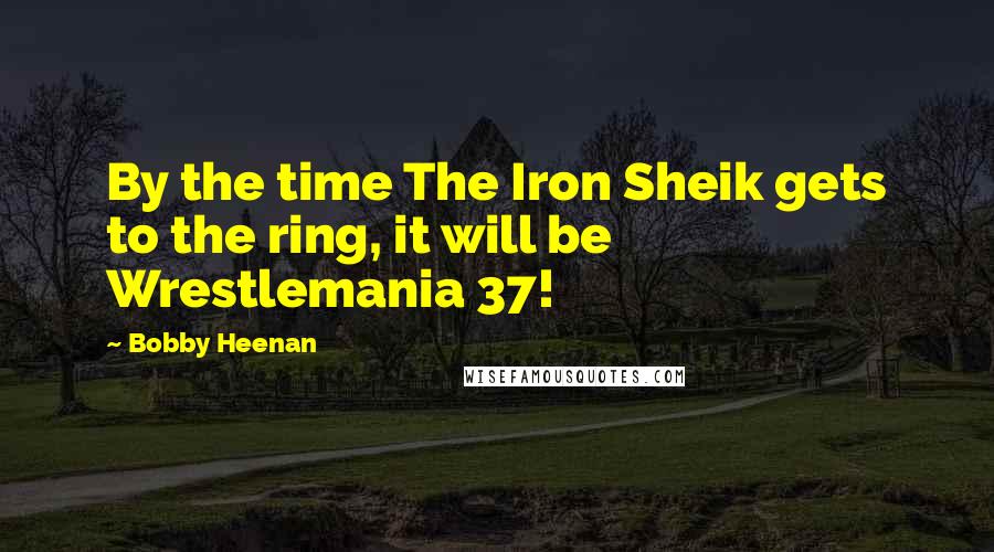 Bobby Heenan Quotes: By the time The Iron Sheik gets to the ring, it will be Wrestlemania 37!