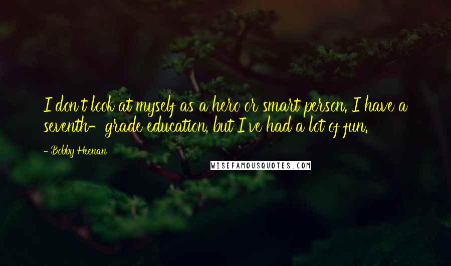 Bobby Heenan Quotes: I don't look at myself as a hero or smart person. I have a seventh-grade education, but I've had a lot of fun.