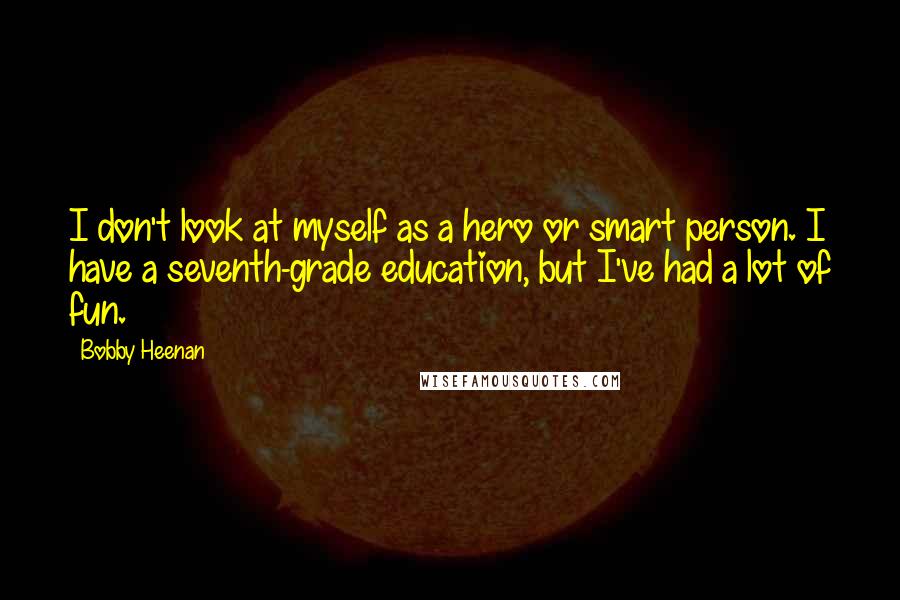 Bobby Heenan Quotes: I don't look at myself as a hero or smart person. I have a seventh-grade education, but I've had a lot of fun.