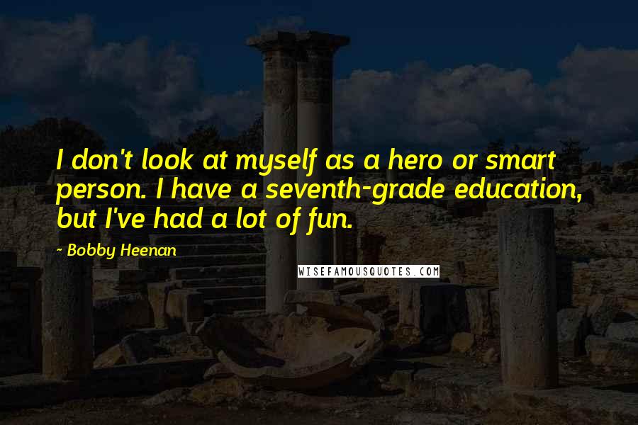 Bobby Heenan Quotes: I don't look at myself as a hero or smart person. I have a seventh-grade education, but I've had a lot of fun.