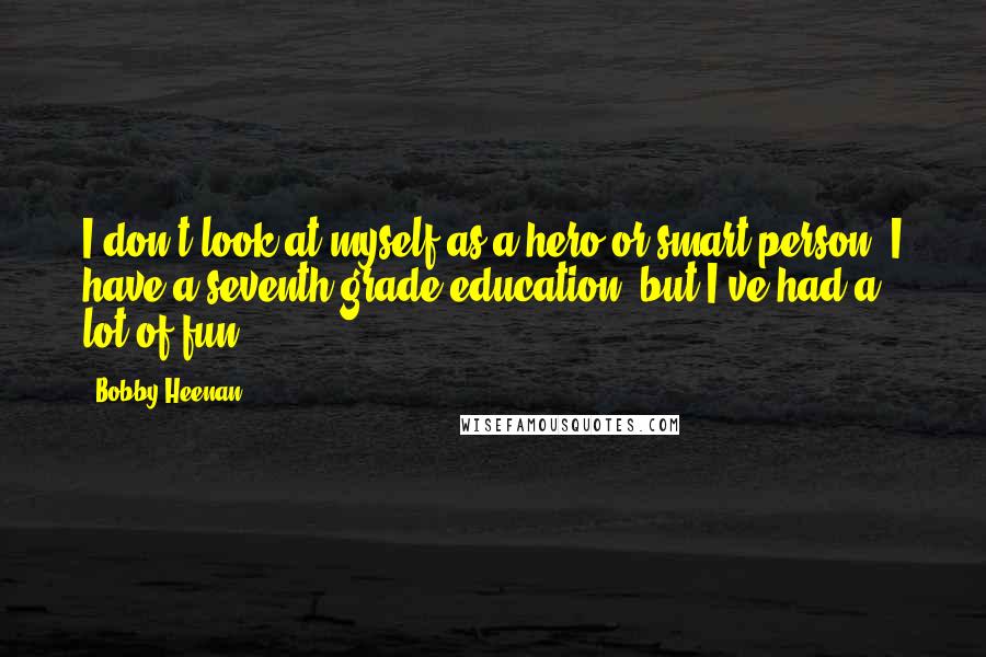 Bobby Heenan Quotes: I don't look at myself as a hero or smart person. I have a seventh-grade education, but I've had a lot of fun.