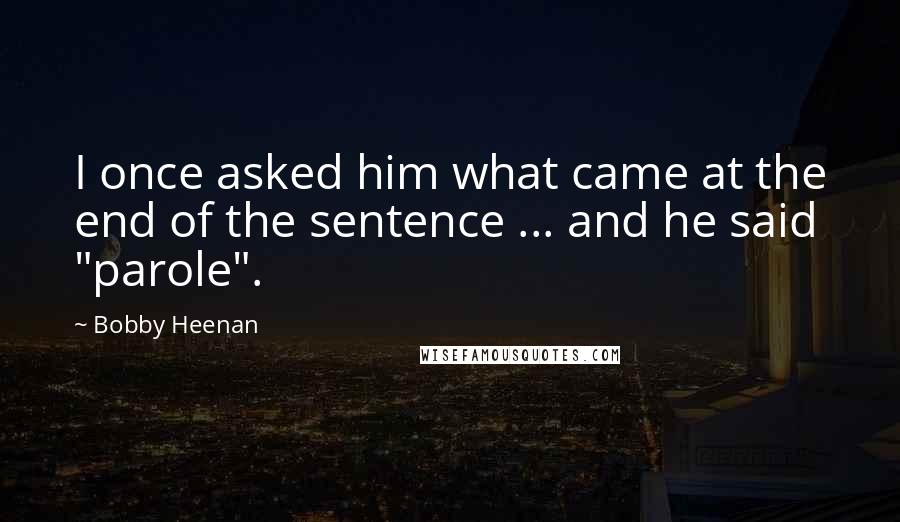 Bobby Heenan Quotes: I once asked him what came at the end of the sentence ... and he said "parole".