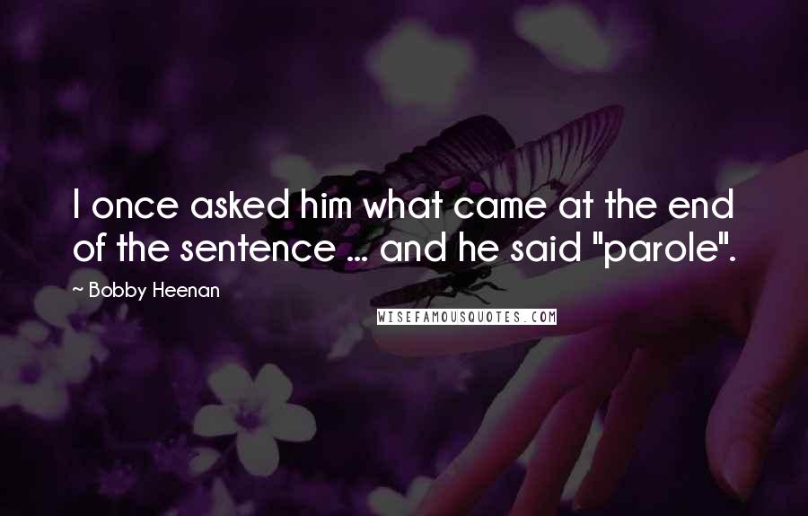 Bobby Heenan Quotes: I once asked him what came at the end of the sentence ... and he said "parole".