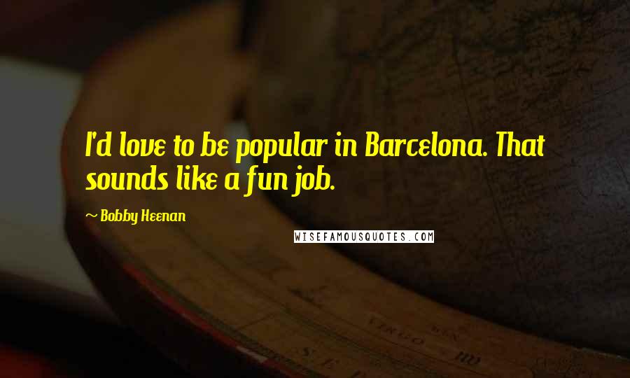 Bobby Heenan Quotes: I'd love to be popular in Barcelona. That sounds like a fun job.