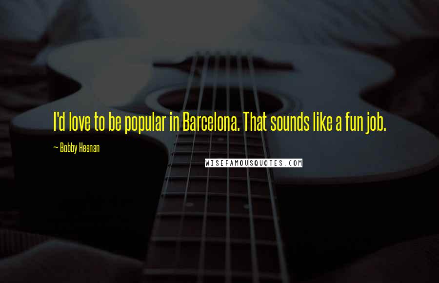 Bobby Heenan Quotes: I'd love to be popular in Barcelona. That sounds like a fun job.