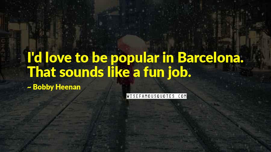 Bobby Heenan Quotes: I'd love to be popular in Barcelona. That sounds like a fun job.