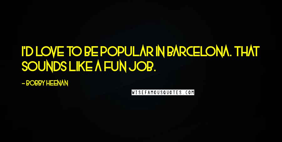 Bobby Heenan Quotes: I'd love to be popular in Barcelona. That sounds like a fun job.