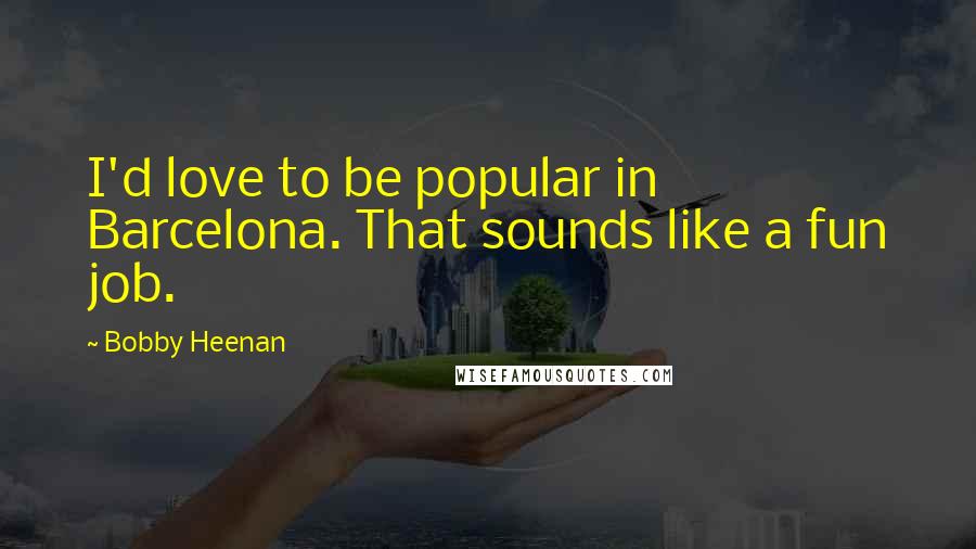 Bobby Heenan Quotes: I'd love to be popular in Barcelona. That sounds like a fun job.