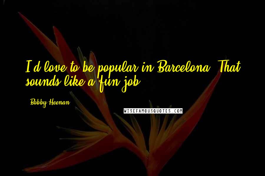 Bobby Heenan Quotes: I'd love to be popular in Barcelona. That sounds like a fun job.