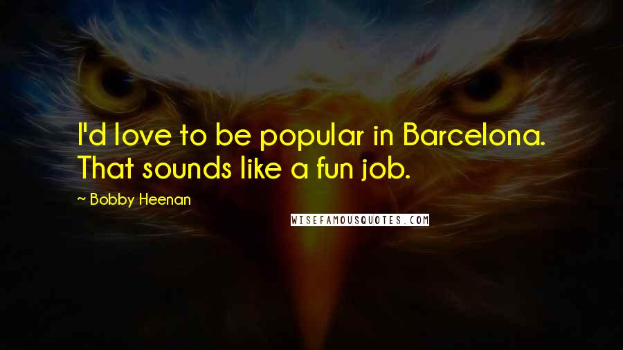 Bobby Heenan Quotes: I'd love to be popular in Barcelona. That sounds like a fun job.