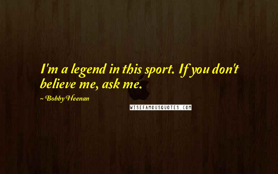 Bobby Heenan Quotes: I'm a legend in this sport. If you don't believe me, ask me.